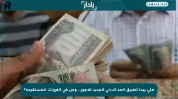 متى يبدأ تطبيق الحد الأدنى الجديد للأجور.. ومن هي الفئات المستفيدة؟